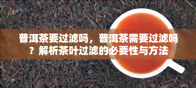 普洱茶要过滤吗，普洱茶需要过滤吗？解析茶叶过滤的必要性与方法