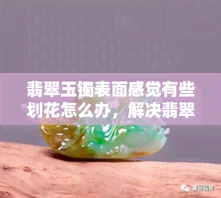 翡翠玉镯表面感觉有些划花怎么办，解决翡翠玉镯表面划痕问题的方法