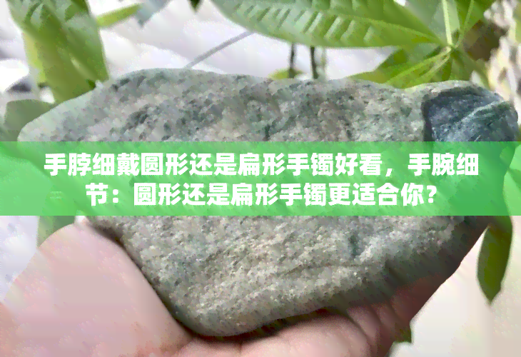 手脖细戴圆形还是扁形手镯好看，手腕细节：圆形还是扁形手镯更适合你？