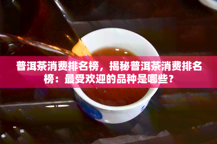 普洱茶消费排名榜，揭秘普洱茶消费排名榜：更受欢迎的品种是哪些？