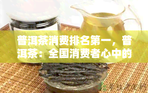 普洱茶消费排名之一，普洱茶：全国消费者心中的首选饮品