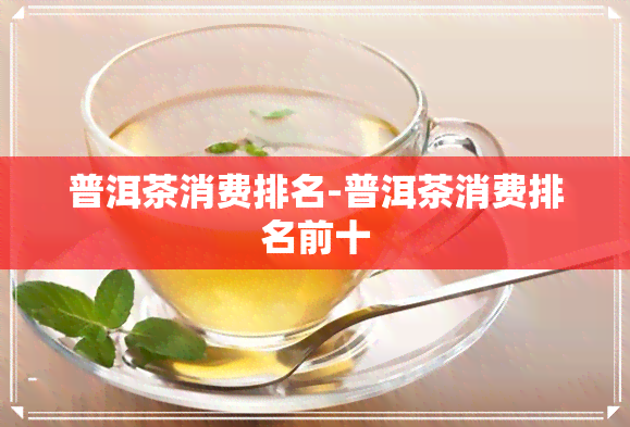 普洱茶消费排名-普洱茶消费排名前十