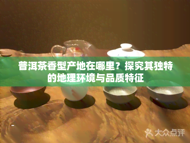 普洱茶香型产地在哪里？探究其独特的地理环境与品质特征