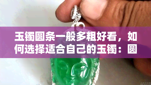 玉镯圆条一般多粗好看，如何选择适合自己的玉镯：圆条宽度的参考标准