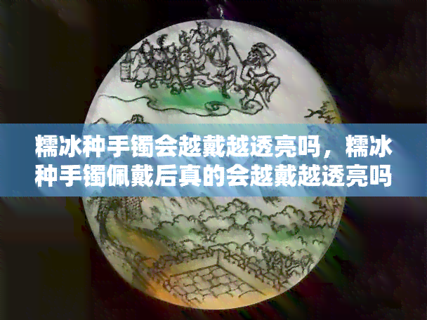 糯冰种手镯会越戴越透亮吗，糯冰种手镯佩戴后真的会越戴越透亮吗？真相揭秘！