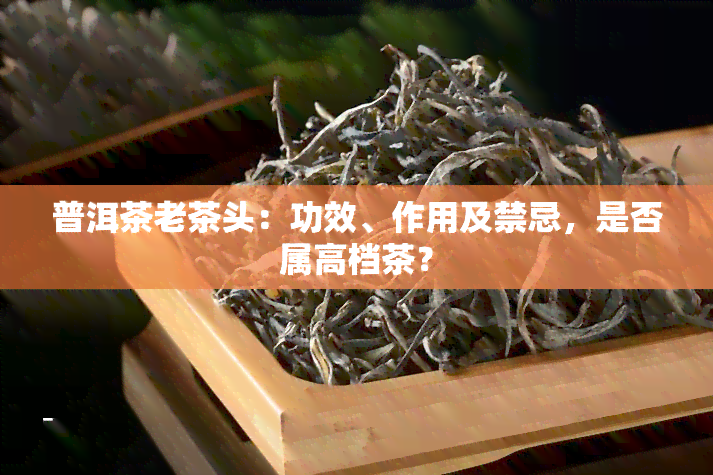 普洱茶老茶头：功效、作用及禁忌，是否属高档茶？