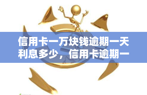 信用卡一万块钱逾期一天利息多少，信用卡逾期一天的利息是多少？——以欠款一万元为例