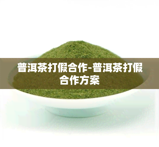 普洱茶打假合作-普洱茶打假合作方案