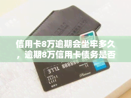 信用卡8万逾期会坐牢多久，逾期8万信用卡债务是否会导致入狱？解答与法律风险