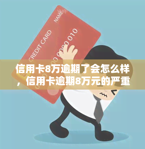 信用卡8万逾期了会怎么样，信用卡逾期8万元的严重后果，你必须知道！