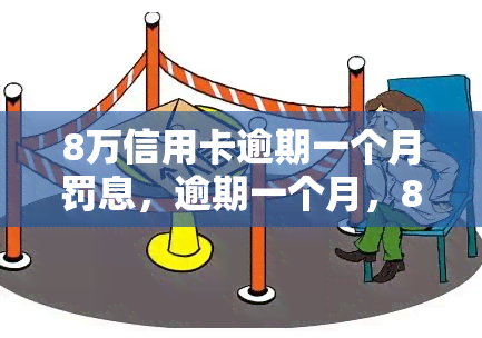 8万信用卡逾期一个月罚息，逾期一个月，8万元信用卡将面临多少罚息？