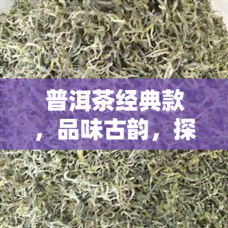 普洱茶经典款，品味古韵，探索普洱茶的经典魅力——普洱茶经典款推荐