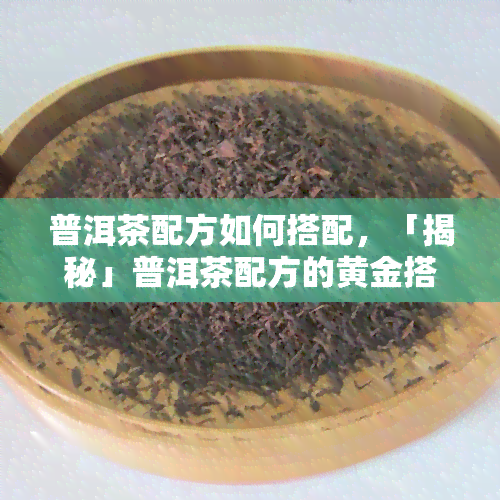 普洱茶配方如何搭配，「揭秘」普洱茶配方的黄金搭配比例