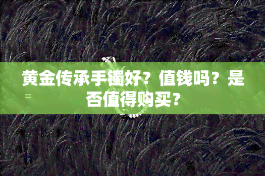 黄金传承手镯好？值钱吗？是否值得购买？