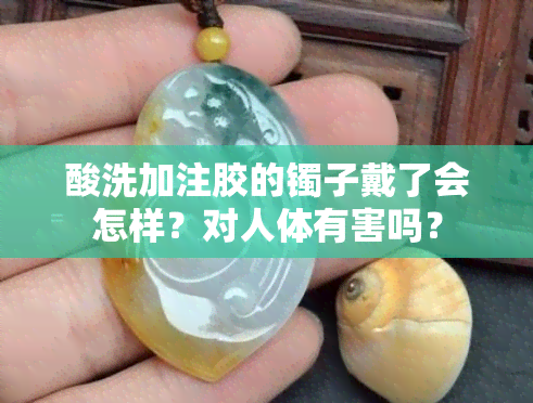 酸洗加注胶的镯子戴了会怎样？对人体有害吗？