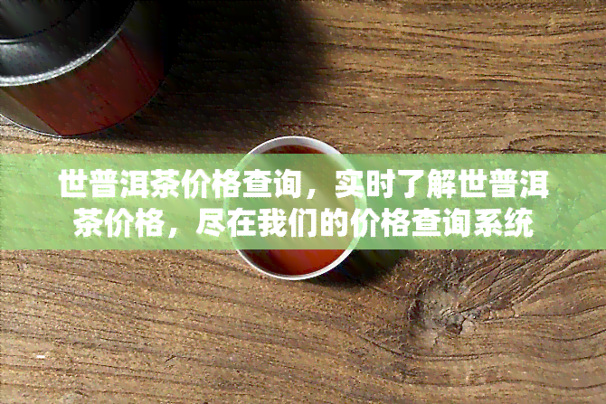 世普洱茶价格查询，实时了解世普洱茶价格，尽在我们的价格查询系统