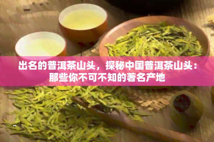 出名的普洱茶山头，探秘中国普洱茶山头：那些你不可不知的著名产地