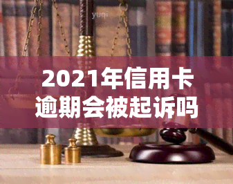 2021年信用卡逾期会被起诉吗，2021年信用卡逾期：是否会被起诉？