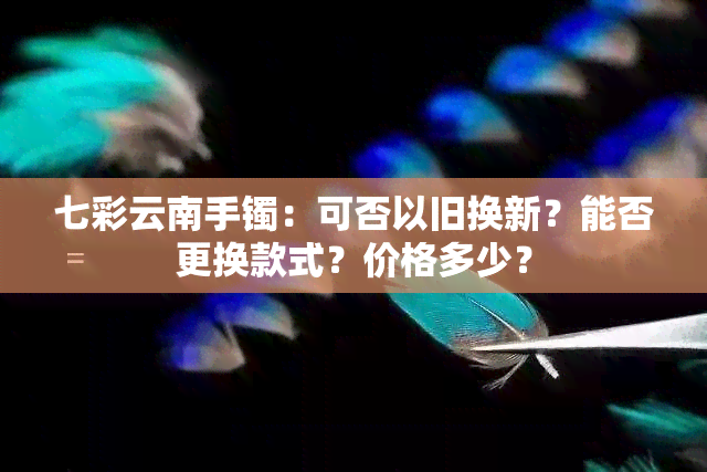 七彩云南手镯：可否以旧换新？能否更换款式？价格多少？