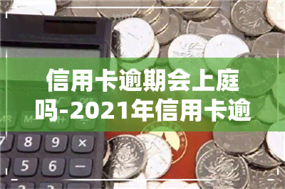 信用卡逾期会上庭吗-2021年信用卡逾期会上门吗