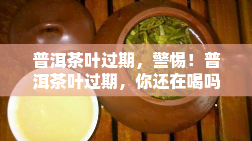 普洱茶叶过期，警惕！普洱茶叶过期，你还在喝吗？