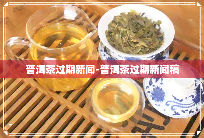 普洱茶过期新闻-普洱茶过期新闻稿