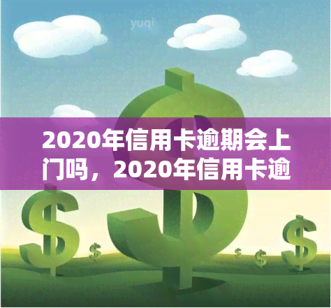 2020年信用卡逾期会上门吗，2020年信用卡逾期是否会上门？你需要知道的一切