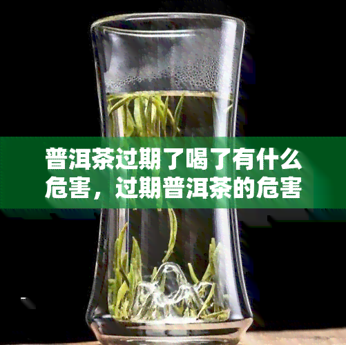 普洱茶过期了喝了有什么危害，过期普洱茶的危害：喝下后可能会对身体产生不良影响