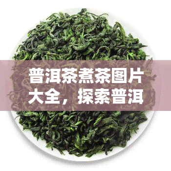 普洱茶煮茶图片大全，探索普洱茶的独特魅力：煮茶图片大全