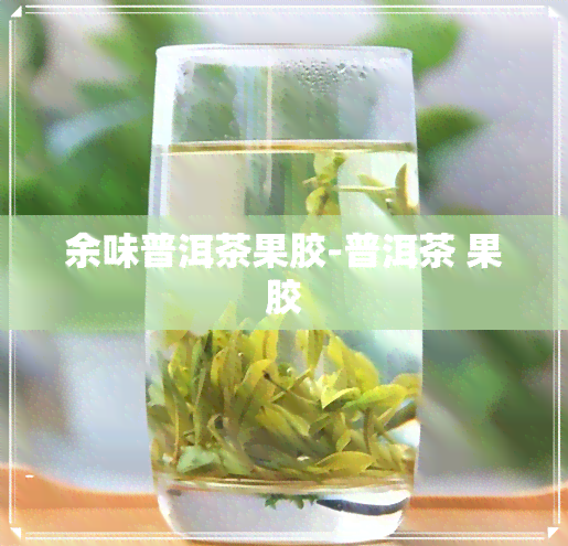 余味普洱茶果胶-普洱茶 果胶