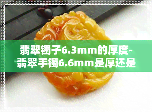 翡翠镯子6.3mm的厚度-翡翠手镯6.6mm是厚还是薄