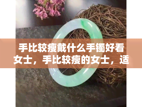 手比较瘦戴什么手镯好看女士，手比较瘦的女士，适合佩戴什么样的手镯呢？