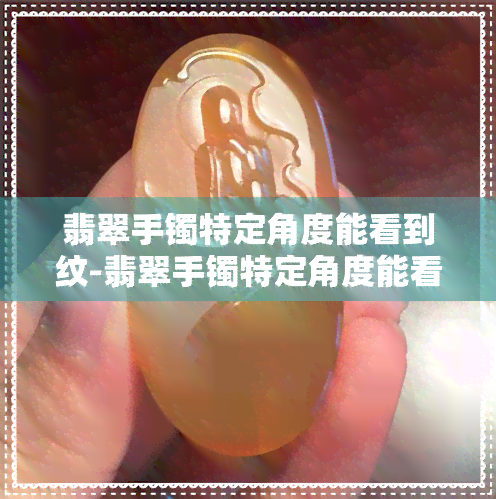 翡翠手镯特定角度能看到纹-翡翠手镯特定角度能看到纹路吗