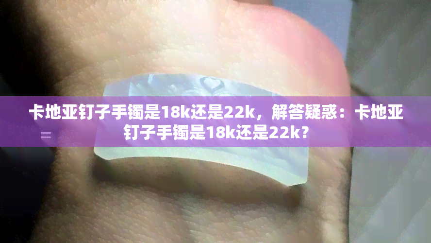 卡地亚钉子手镯是18k还是22k，解答疑惑：卡地亚钉子手镯是18k还是22k？