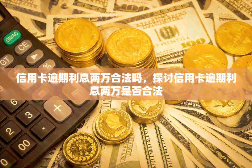 信用卡逾期利息两万合法吗，探讨信用卡逾期利息两万是否合法