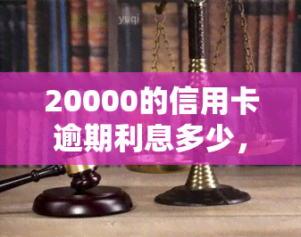 20000的信用卡逾期利息多少，计算信用卡逾期20000元的利息是多少？