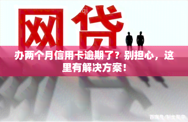 办两个月信用卡逾期了？别担心，这里有解决方案！