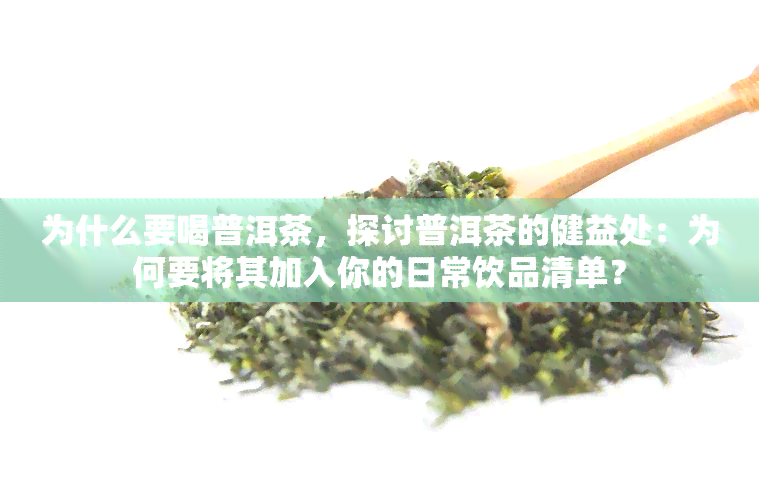 为什么要喝普洱茶，探讨普洱茶的健益处：为何要将其加入你的日常饮品清单？