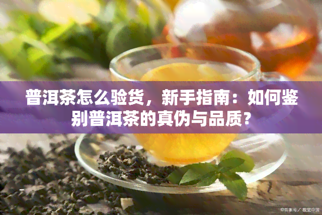 普洱茶怎么验货，新手指南：如何鉴别普洱茶的真伪与品质？