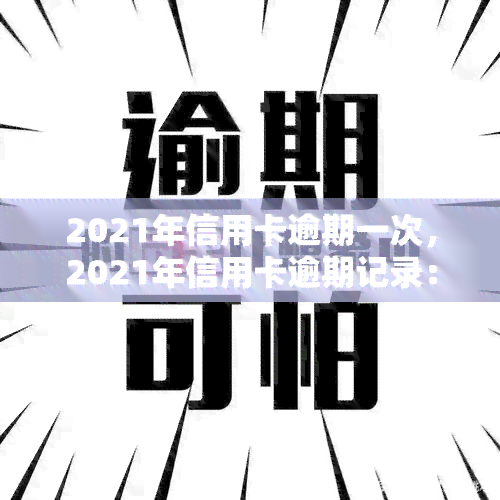 2021年信用卡逾期一次，2021年信用卡逾期记录：影响及解决方法