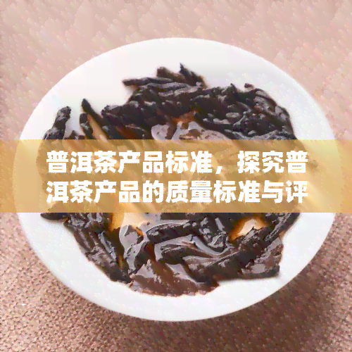 普洱茶产品标准，探究普洱茶产品的质量标准与评价体系