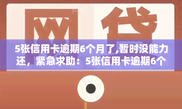 5张信用卡逾期6个月了,暂时没能力还，紧急求助：5张信用卡逾期6个月，目前无力偿还