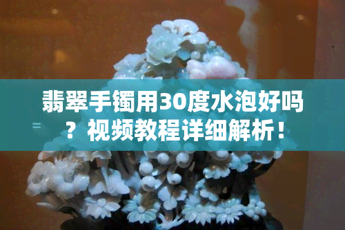 翡翠手镯用30度水泡好吗？视频教程详细解析！