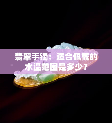 翡翠手镯：适合佩戴的水温范围是多少？