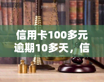 信用卡100多元逾期10多天，信用卡逾期10多天，欠款仅100多元