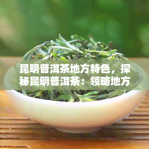 昆明普洱茶地方特色，探秘昆明普洱茶：领略地方特色与独特魅力