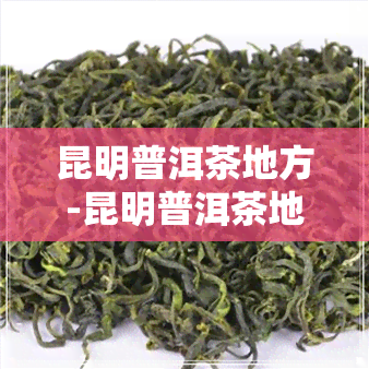 昆明普洱茶地方-昆明普洱茶地方有哪些