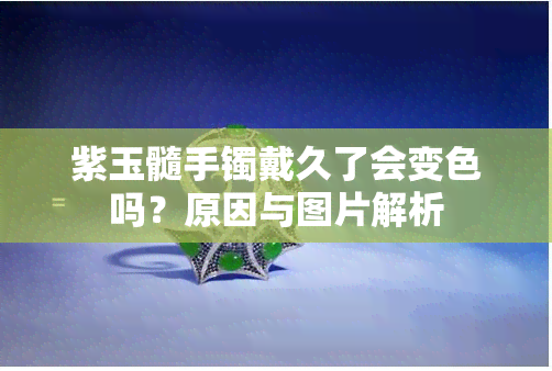 紫玉髓手镯戴久了会变色吗？原因与图片解析