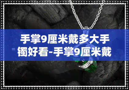 手掌9厘米戴多大手镯好看-手掌9厘米戴多大手镯好看呢