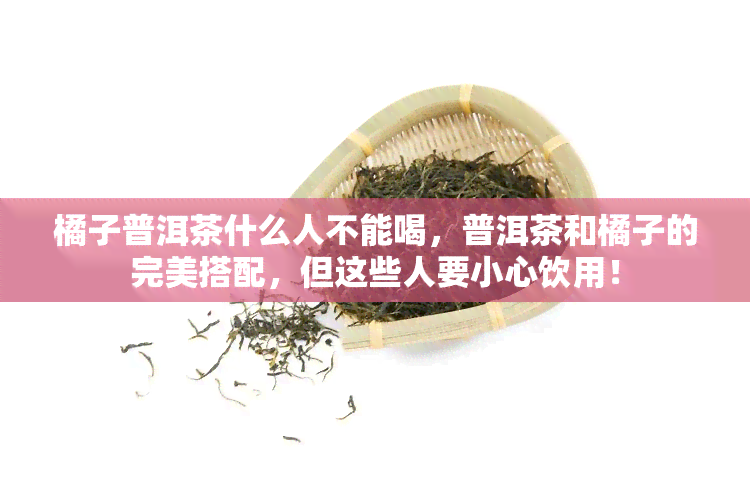 橘子普洱茶什么人不能喝，普洱茶和橘子的完美搭配，但这些人要小心饮用！